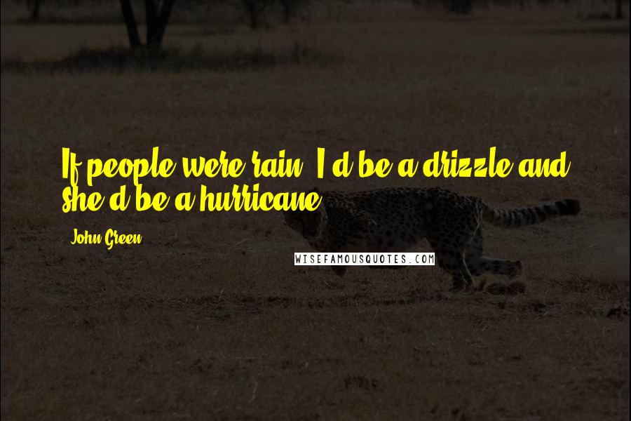 John Green Quotes: If people were rain, I'd be a drizzle and she'd be a hurricane.