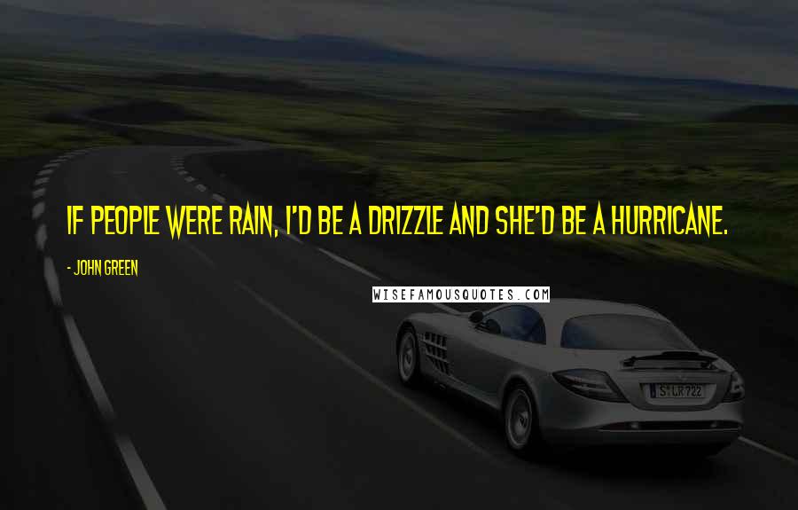 John Green Quotes: If people were rain, I'd be a drizzle and she'd be a hurricane.
