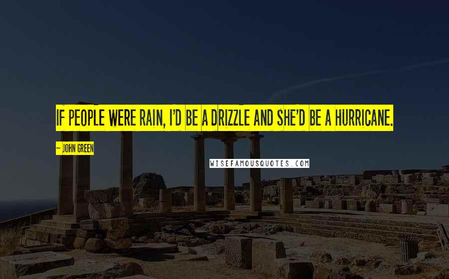 John Green Quotes: If people were rain, I'd be a drizzle and she'd be a hurricane.