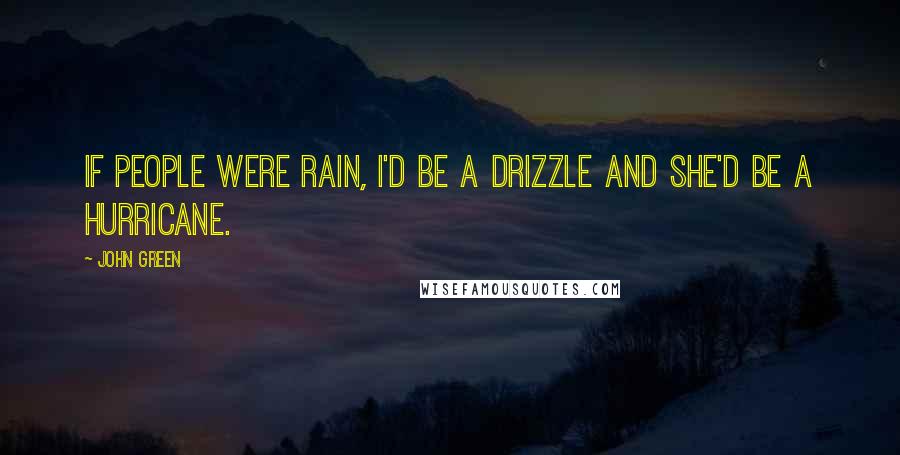 John Green Quotes: If people were rain, I'd be a drizzle and she'd be a hurricane.