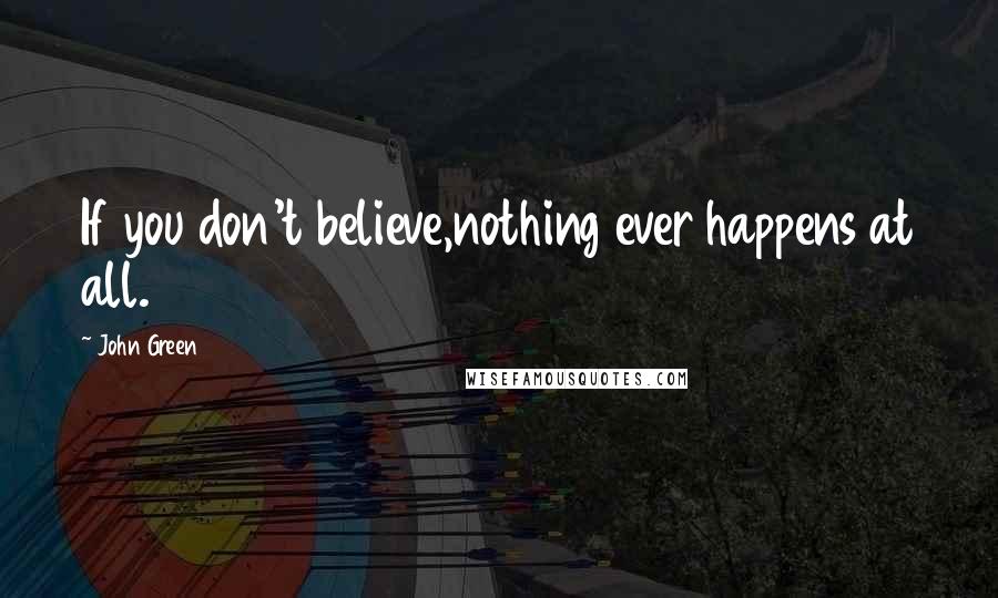 John Green Quotes: If you don't believe,nothing ever happens at all.