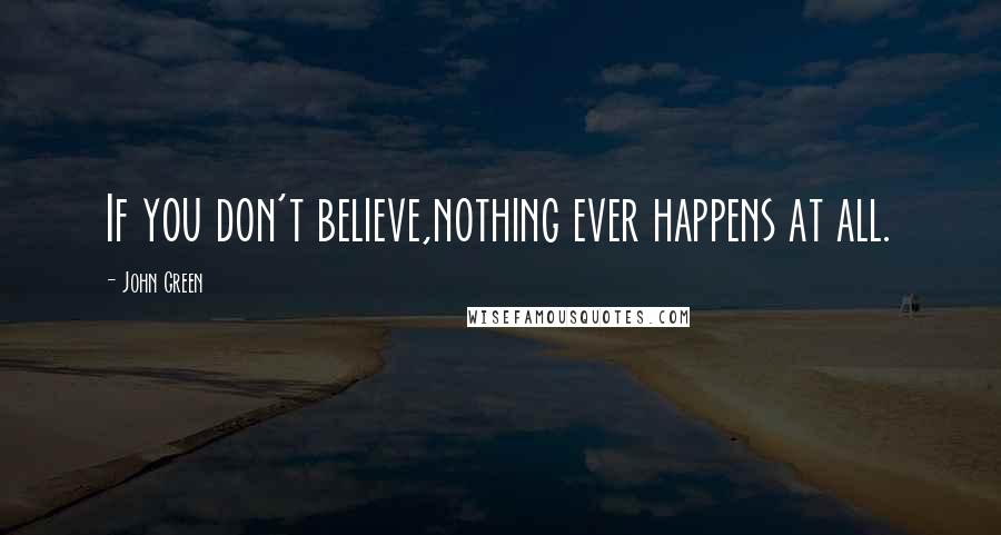 John Green Quotes: If you don't believe,nothing ever happens at all.