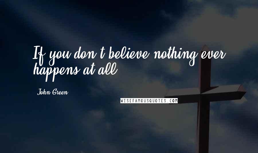 John Green Quotes: If you don't believe,nothing ever happens at all.