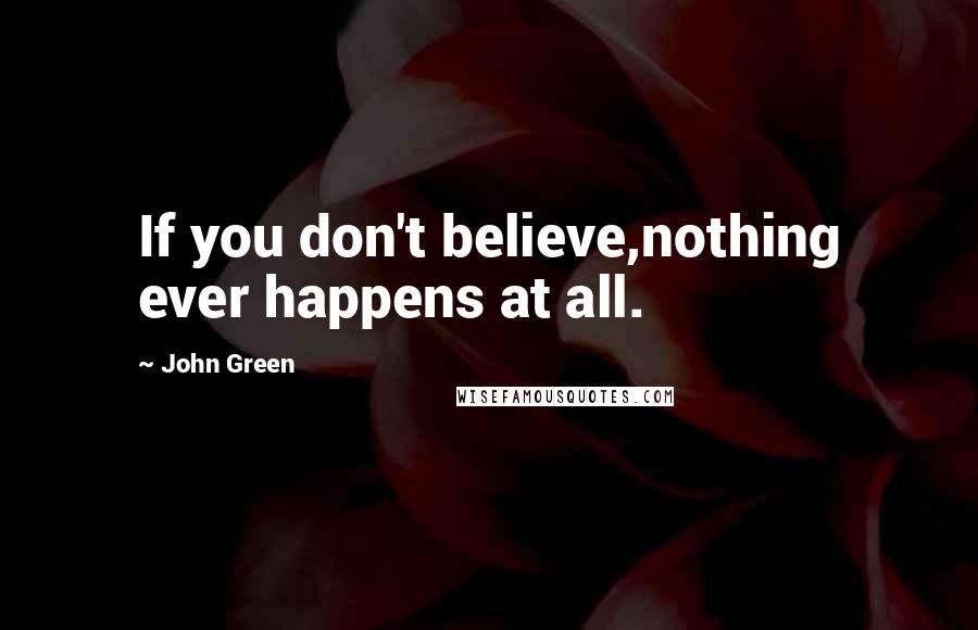 John Green Quotes: If you don't believe,nothing ever happens at all.