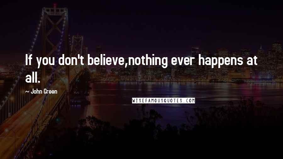 John Green Quotes: If you don't believe,nothing ever happens at all.