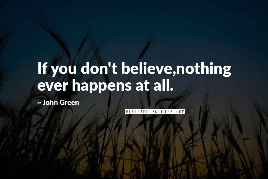 John Green Quotes: If you don't believe,nothing ever happens at all.
