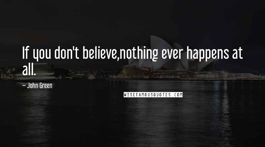 John Green Quotes: If you don't believe,nothing ever happens at all.