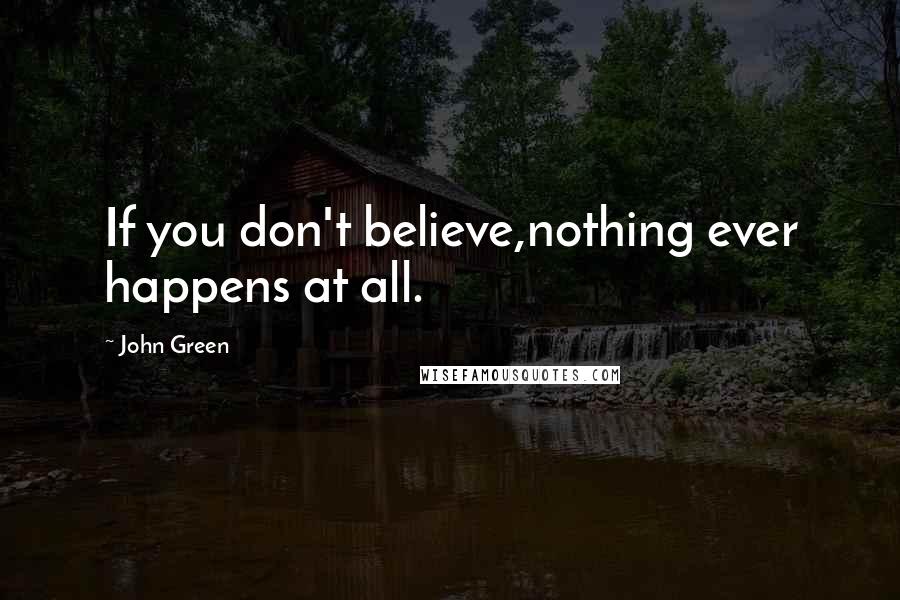 John Green Quotes: If you don't believe,nothing ever happens at all.