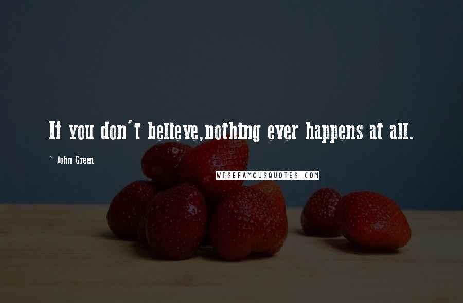 John Green Quotes: If you don't believe,nothing ever happens at all.