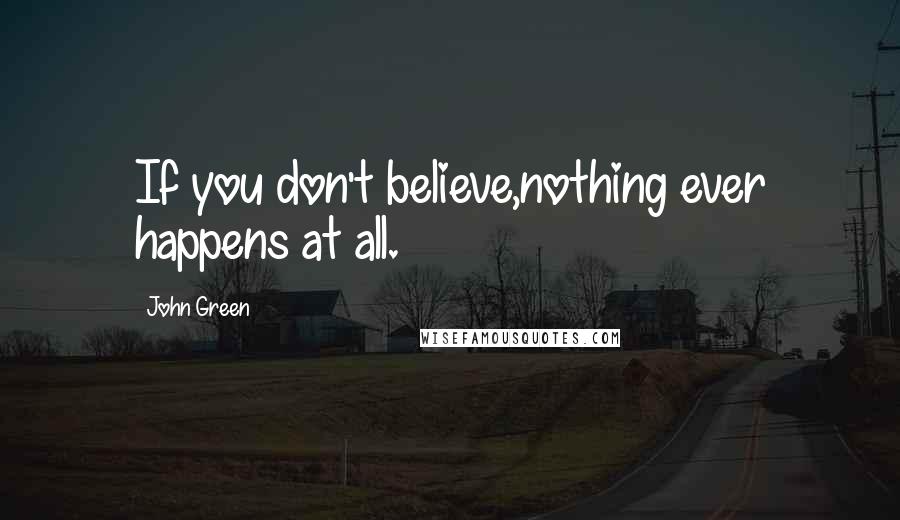 John Green Quotes: If you don't believe,nothing ever happens at all.
