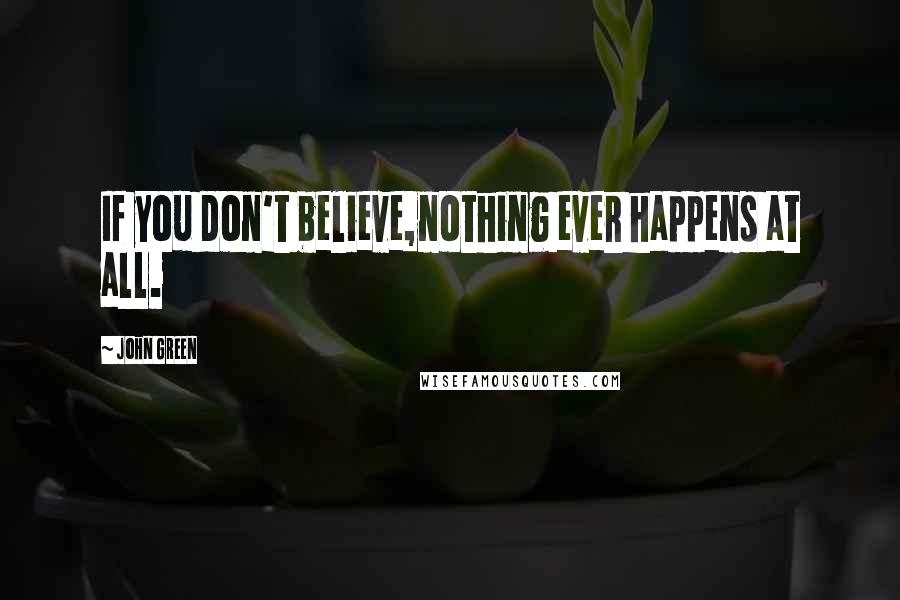 John Green Quotes: If you don't believe,nothing ever happens at all.