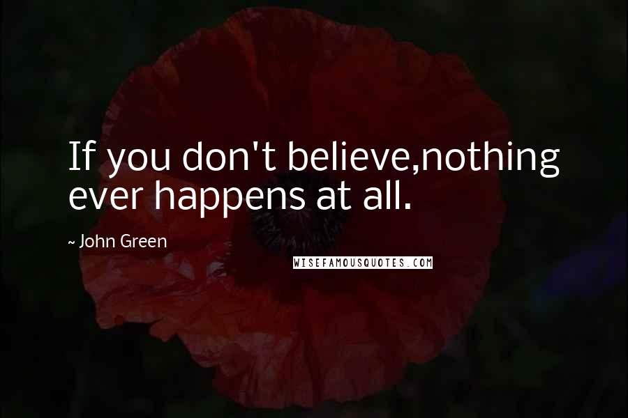 John Green Quotes: If you don't believe,nothing ever happens at all.