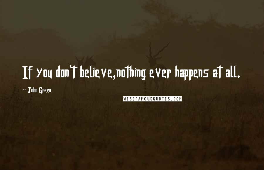 John Green Quotes: If you don't believe,nothing ever happens at all.