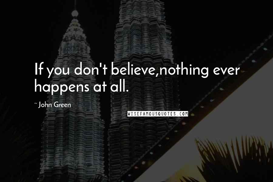 John Green Quotes: If you don't believe,nothing ever happens at all.