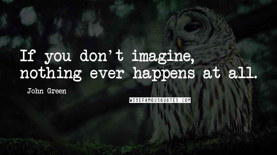 John Green Quotes: If you don't imagine, nothing ever happens at all.