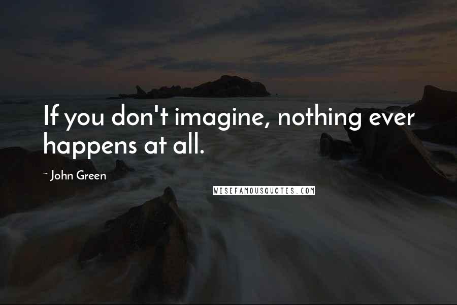 John Green Quotes: If you don't imagine, nothing ever happens at all.
