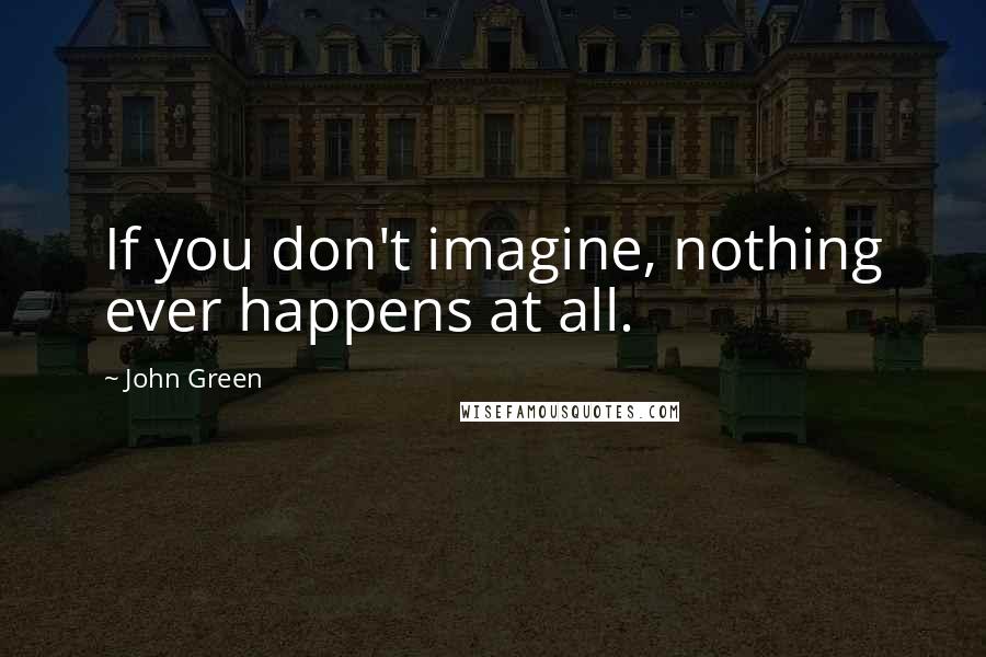 John Green Quotes: If you don't imagine, nothing ever happens at all.