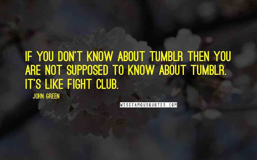 John Green Quotes: If you don't know about Tumblr then you are not supposed to know about Tumblr. It's like fight club.