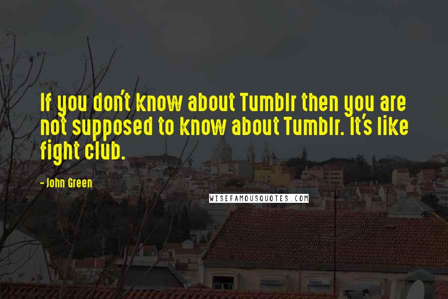 John Green Quotes: If you don't know about Tumblr then you are not supposed to know about Tumblr. It's like fight club.