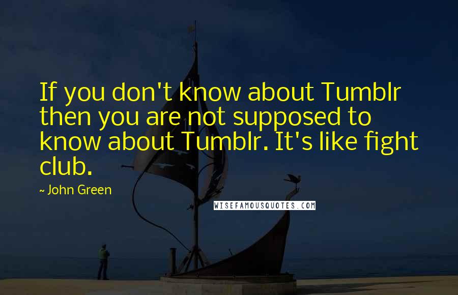 John Green Quotes: If you don't know about Tumblr then you are not supposed to know about Tumblr. It's like fight club.