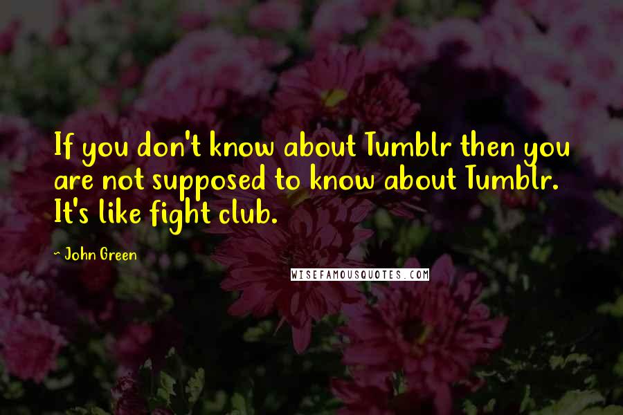 John Green Quotes: If you don't know about Tumblr then you are not supposed to know about Tumblr. It's like fight club.