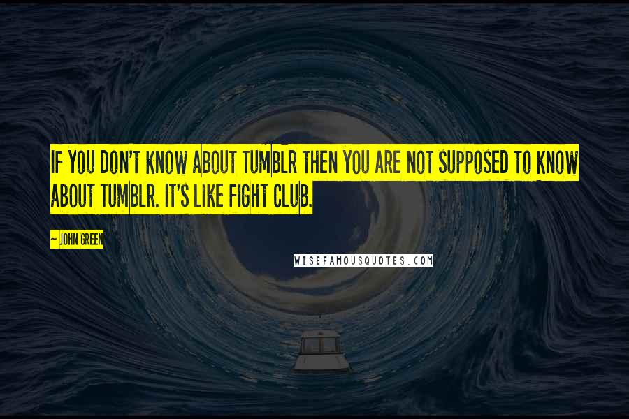 John Green Quotes: If you don't know about Tumblr then you are not supposed to know about Tumblr. It's like fight club.