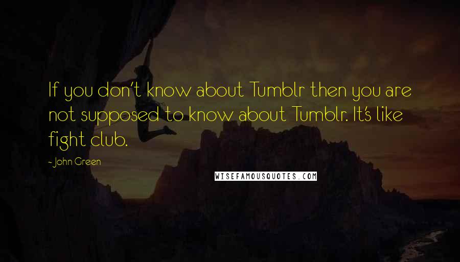 John Green Quotes: If you don't know about Tumblr then you are not supposed to know about Tumblr. It's like fight club.