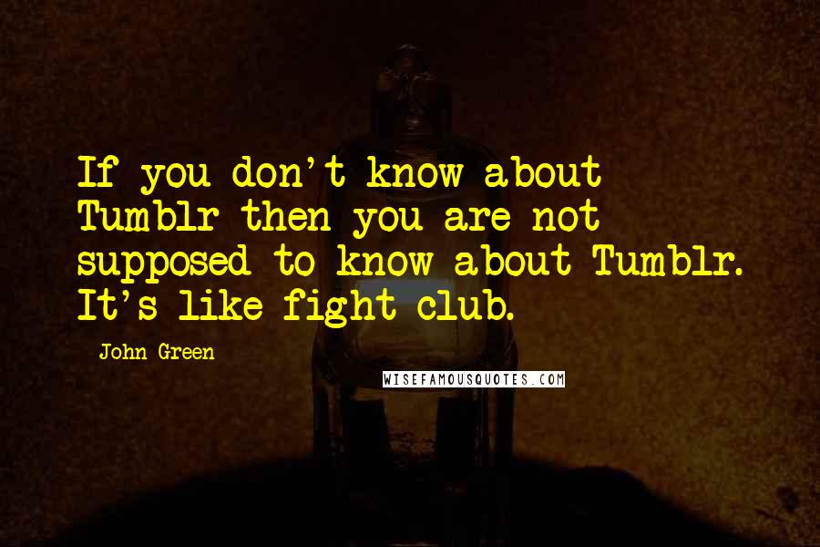 John Green Quotes: If you don't know about Tumblr then you are not supposed to know about Tumblr. It's like fight club.