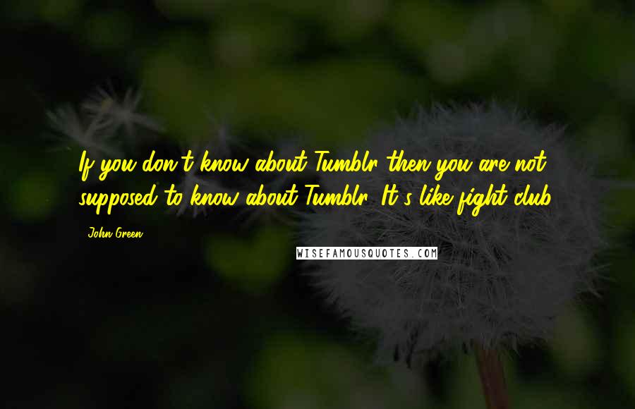 John Green Quotes: If you don't know about Tumblr then you are not supposed to know about Tumblr. It's like fight club.