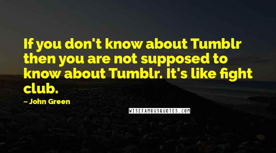 John Green Quotes: If you don't know about Tumblr then you are not supposed to know about Tumblr. It's like fight club.