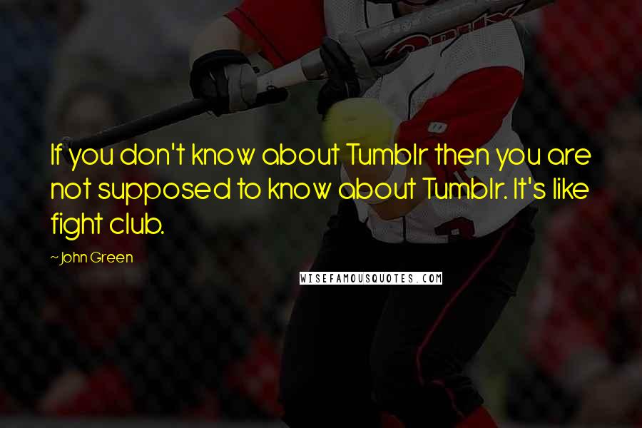 John Green Quotes: If you don't know about Tumblr then you are not supposed to know about Tumblr. It's like fight club.