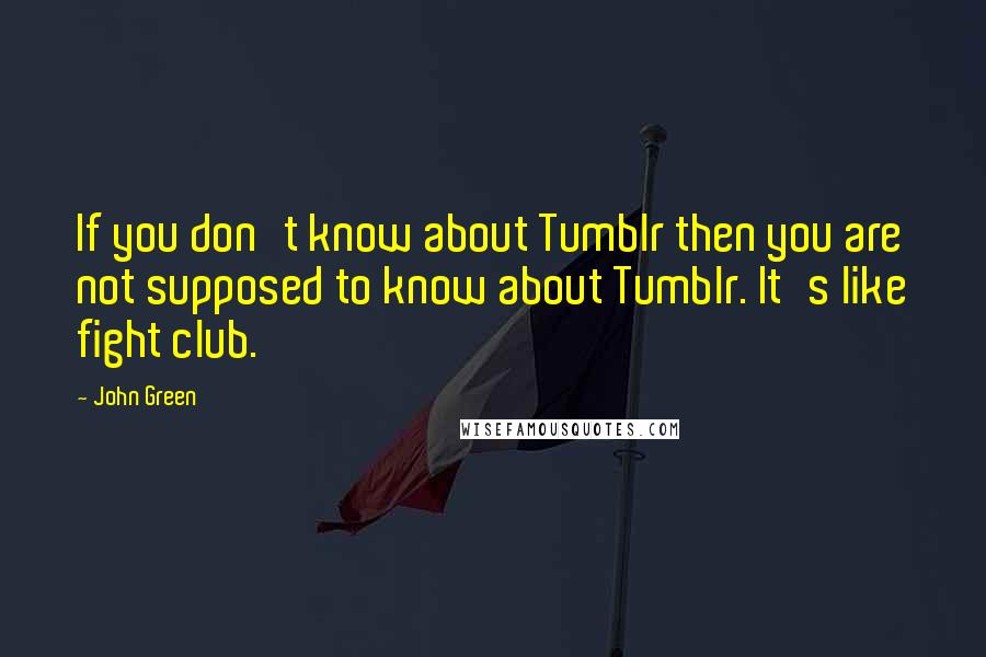 John Green Quotes: If you don't know about Tumblr then you are not supposed to know about Tumblr. It's like fight club.