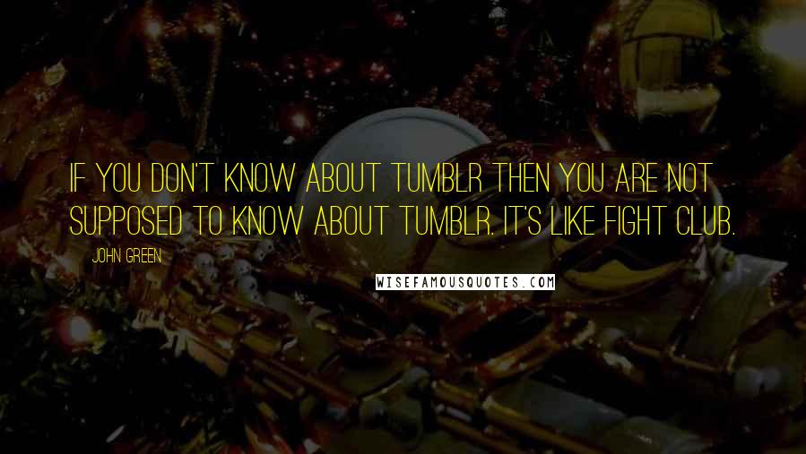 John Green Quotes: If you don't know about Tumblr then you are not supposed to know about Tumblr. It's like fight club.