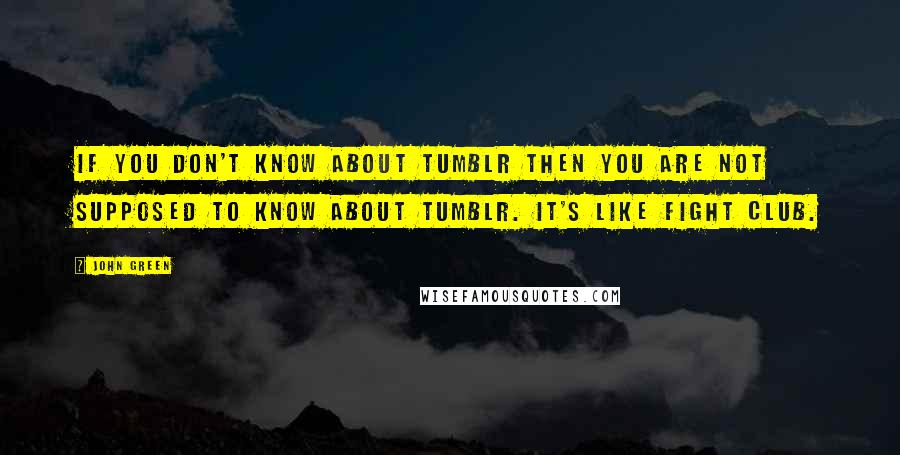 John Green Quotes: If you don't know about Tumblr then you are not supposed to know about Tumblr. It's like fight club.