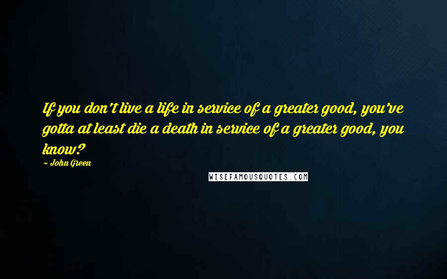 John Green Quotes: If you don't live a life in service of a greater good, you've gotta at least die a death in service of a greater good, you know?