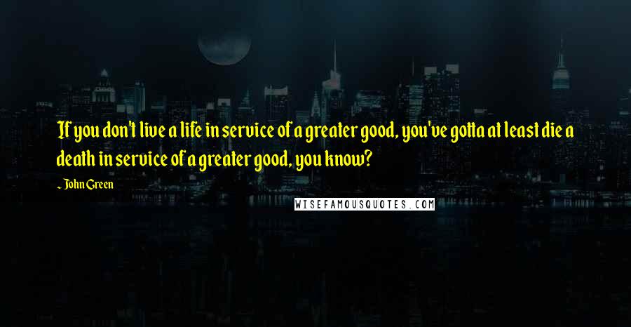 John Green Quotes: If you don't live a life in service of a greater good, you've gotta at least die a death in service of a greater good, you know?