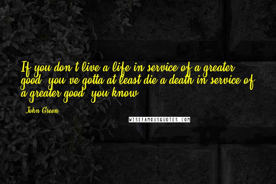 John Green Quotes: If you don't live a life in service of a greater good, you've gotta at least die a death in service of a greater good, you know?