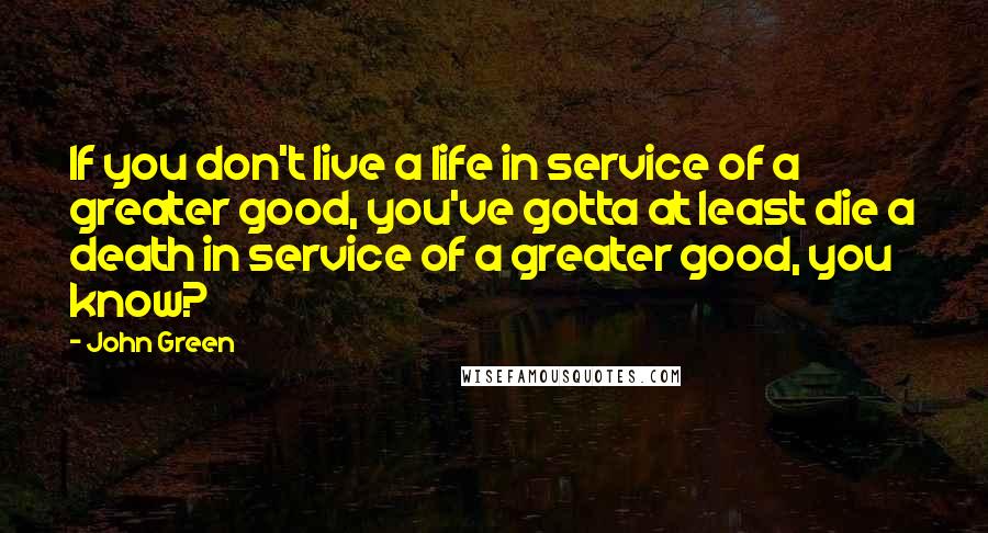 John Green Quotes: If you don't live a life in service of a greater good, you've gotta at least die a death in service of a greater good, you know?