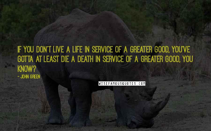 John Green Quotes: If you don't live a life in service of a greater good, you've gotta at least die a death in service of a greater good, you know?