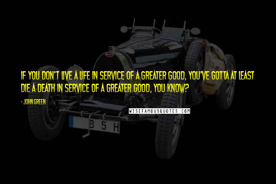 John Green Quotes: If you don't live a life in service of a greater good, you've gotta at least die a death in service of a greater good, you know?