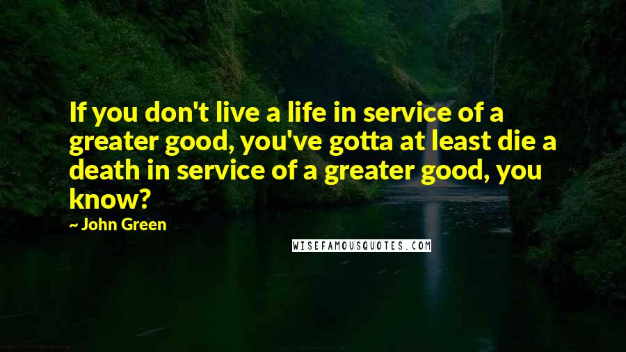 John Green Quotes: If you don't live a life in service of a greater good, you've gotta at least die a death in service of a greater good, you know?