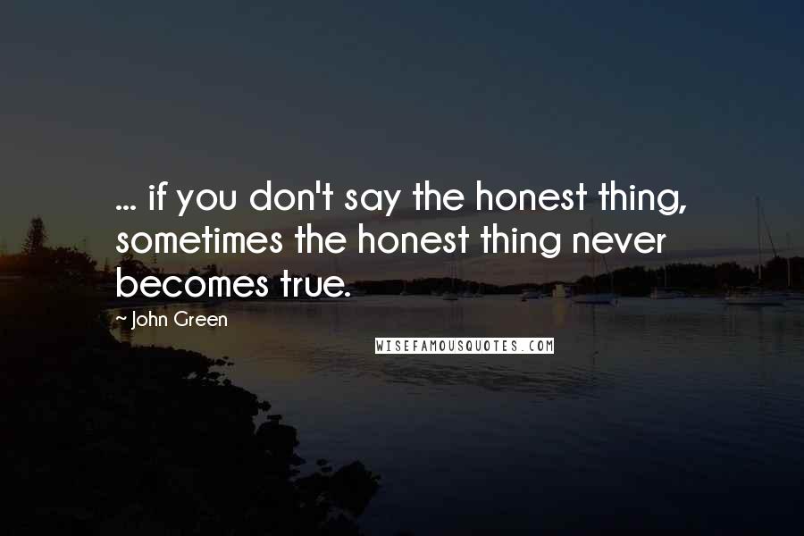 John Green Quotes: ... if you don't say the honest thing, sometimes the honest thing never becomes true.