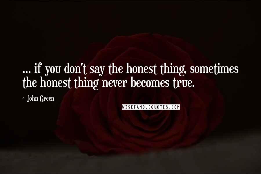 John Green Quotes: ... if you don't say the honest thing, sometimes the honest thing never becomes true.