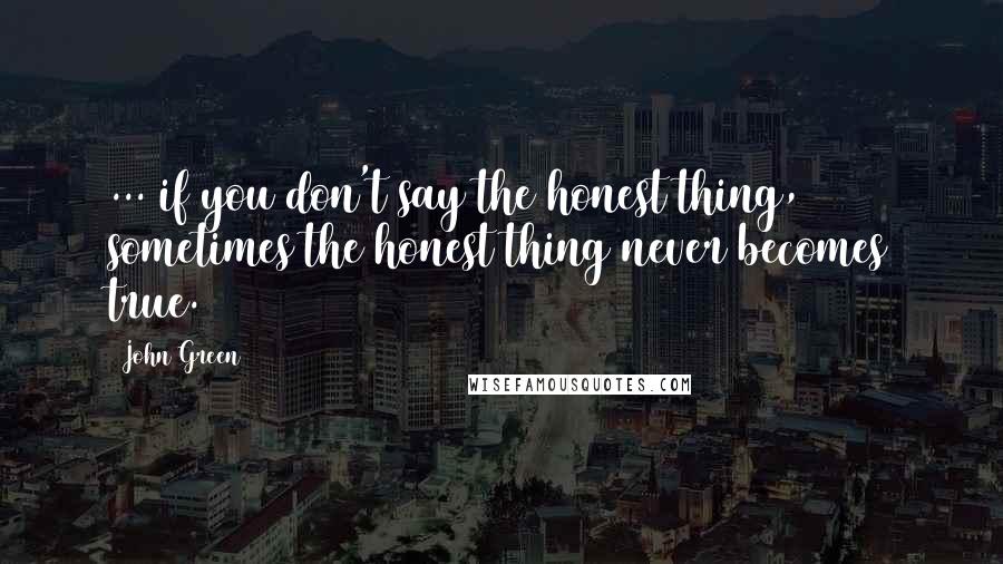 John Green Quotes: ... if you don't say the honest thing, sometimes the honest thing never becomes true.