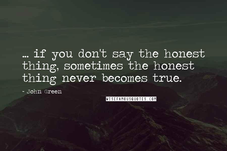 John Green Quotes: ... if you don't say the honest thing, sometimes the honest thing never becomes true.