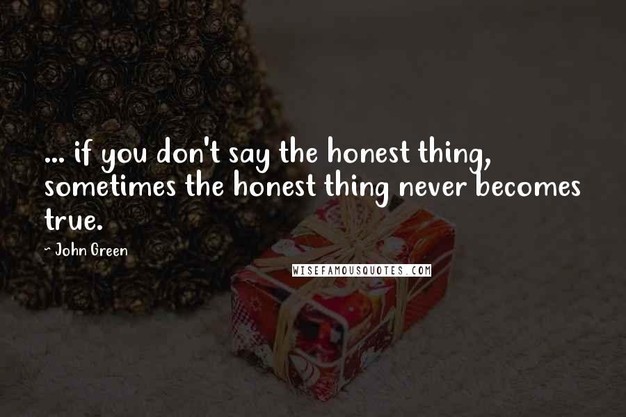 John Green Quotes: ... if you don't say the honest thing, sometimes the honest thing never becomes true.