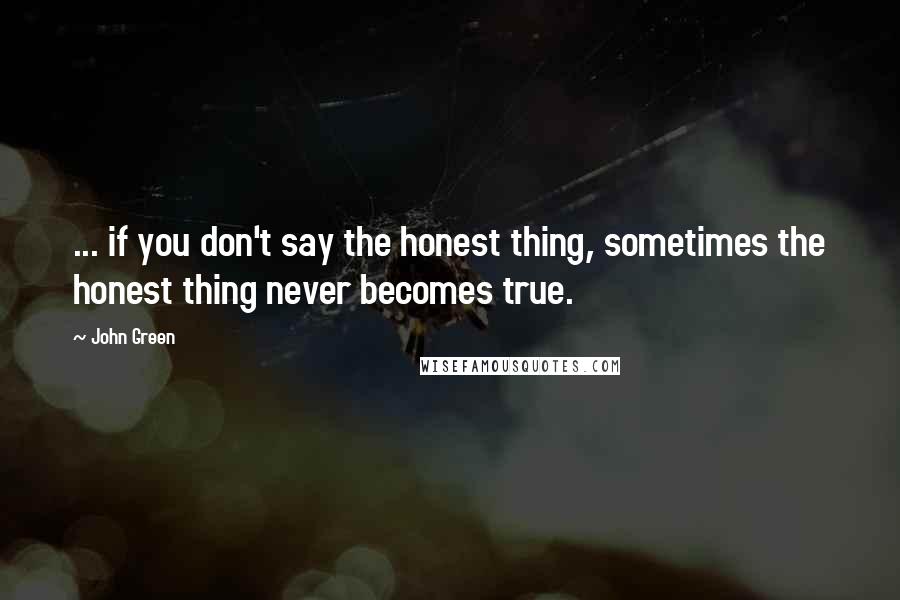 John Green Quotes: ... if you don't say the honest thing, sometimes the honest thing never becomes true.