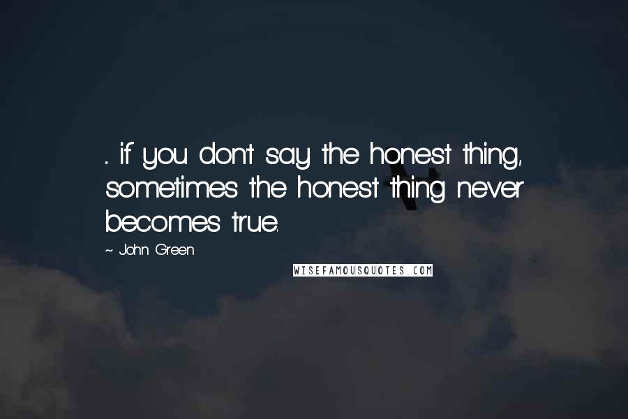 John Green Quotes: ... if you don't say the honest thing, sometimes the honest thing never becomes true.