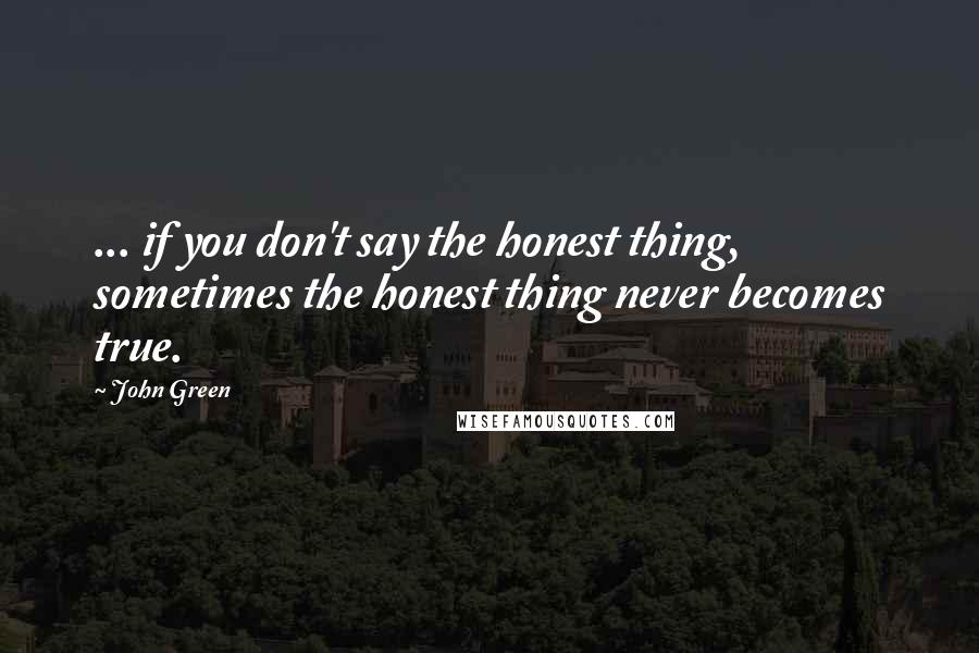 John Green Quotes: ... if you don't say the honest thing, sometimes the honest thing never becomes true.