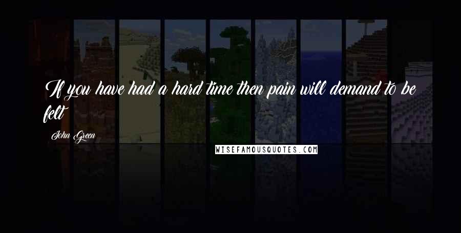 John Green Quotes: If you have had a hard time then pain will demand to be felt